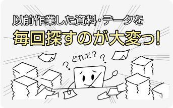 以前作業した資料・データを毎回探すのが大変！