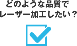 どのような品質でレーザー加工したい？