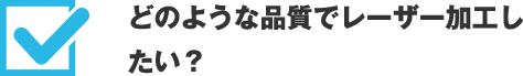 どのような品質でレーザー加工したい？