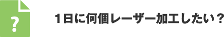 1日に何個レーザー加工したい？