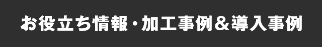 お役立ち情報・加工事例＆導入事例