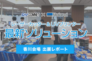 コムネット×ローランドDG共催イベント「レーザーカッター・UVプリンターの最新ソリューション in香川会場」出展レポート