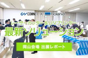 コムネット×ローランドDG共催イベント「レーザーカッター・UVプリンターの最新ソリューション in岡山会場」出展レポート