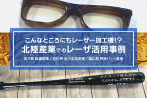 こんなところにレーザー加工機!?北陸のご当地産業の活用事例【福井・石川・富山】