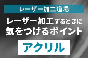 アクリルをレーザー加工するときに気をつけるポイント