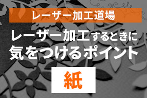 紙・ペーパーをレーザー加工するときに気をつけるポイント｜レーザー加工道場