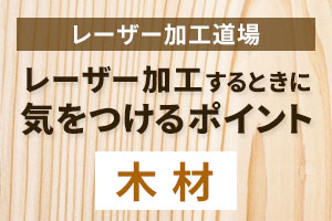 木材をレーザー加工するときに気をつけるポイント｜レーザー加工道場