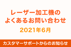 レーザー加工機のよくあるお問い合わせ（2021年6月）｜カスタマーサポートからのお知らせ