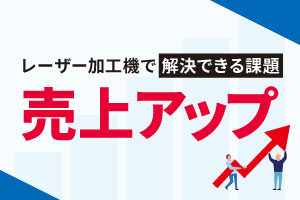 売上アップ｜レーザー加工機・レーザーカッターが解決できる課題