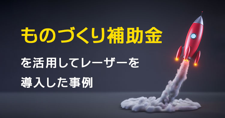 【導入コストに不安がある方必見】ものづくり補助金で負担を抑えつつレーザーを導入した事例