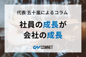 社員の成長が会社の成長｜代表 五十嵐によるコラム「社長のひとり言」