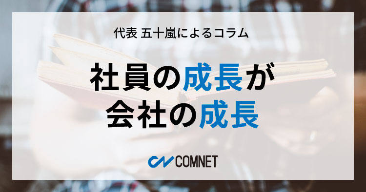 社員の成長が会社の成長｜代表 五十嵐によるコラム「社長のひとり言」