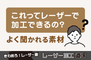 「これってレーザーで加工できるの？」よく聞かれる素材｜レーザー加工道場