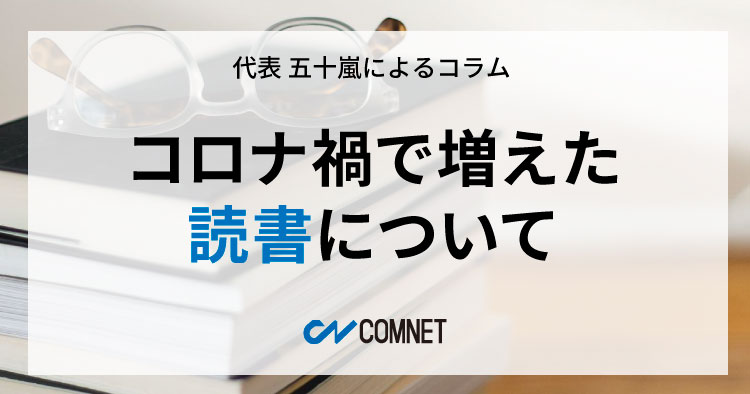 コロナ禍で増えた読書について｜代表 五十嵐によるコラム「社長のひとり言」