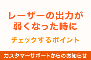 レーザーの出力が弱くなった時にチェックするポイント｜カスタマーサポートからのお知らせ