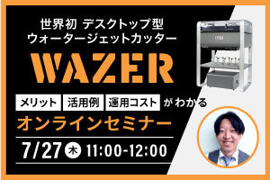 【終了しました】ウォータージェットカッター「WAZER」のメリット・活用例・運用コストがわかるオンラインセミナー