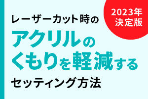 【2023年決定版】レーザーカット時のアクリルの「くもり」を軽減するセッティング方法｜レーザー加工道場