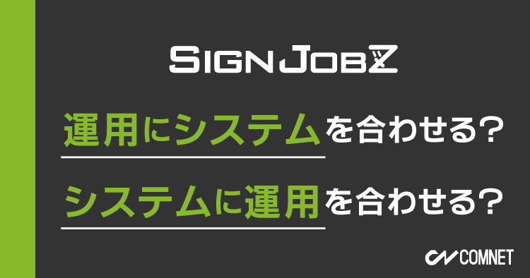 運用にシステムを合わせる？システムに運用を合わせる？｜SignJOBZ