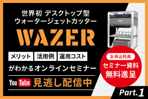 【見逃し配信中】小型ウォータージェットカッター「WAZER」のメリット・活用例・運用コストがわかるオンラインセミナー