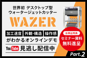 【見逃し配信中】小型ウォータージェットカッター「WAZER」の加工速度、外観・構造、操作感がわかるオンラインデモ