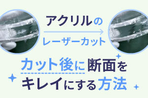 アクリルをレーザーカットした後に断面をキレイにする方法｜レーザー加工道場