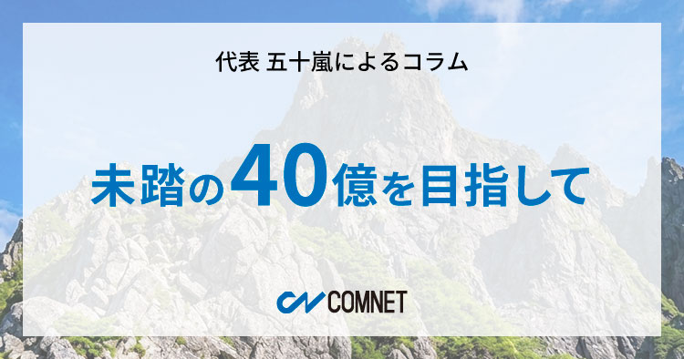 未踏の40億を目指して｜代表 五十嵐によるコラム「社長のひとり言」