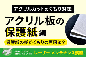 【アクリルカットのくもり対策】アクリルの保護紙編｜レーザーメンテナンス講座