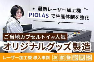 「ご当地カプセルトイ」が人気！レーザー加工機「PIOLAS 400」の増設で生産体制を強化｜サワヤ（WORKSHOP +SOLO）様
